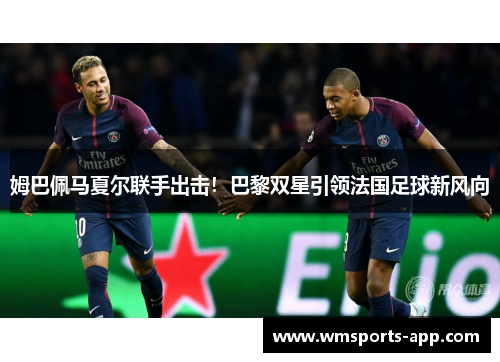 姆巴佩马夏尔联手出击！巴黎双星引领法国足球新风向