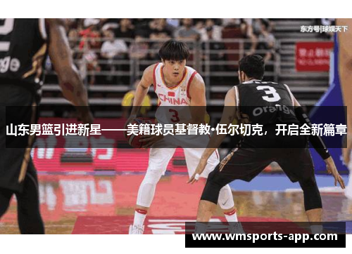 山东男篮引进新星——美籍球员基督教·伍尔切克，开启全新篇章