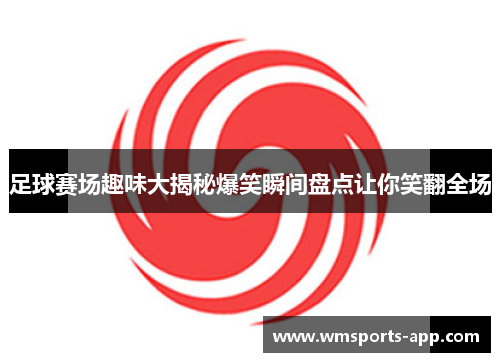 足球赛场趣味大揭秘爆笑瞬间盘点让你笑翻全场