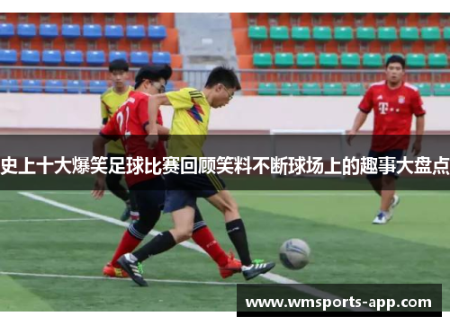 史上十大爆笑足球比赛回顾笑料不断球场上的趣事大盘点