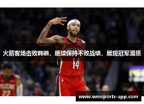 火箭客场击败鹈鹕，继续保持不败战绩，展现冠军潜质