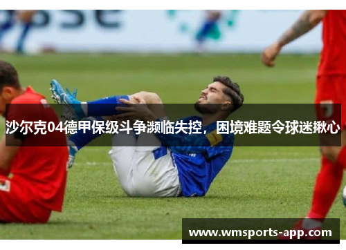 沙尔克04德甲保级斗争濒临失控，困境难题令球迷揪心