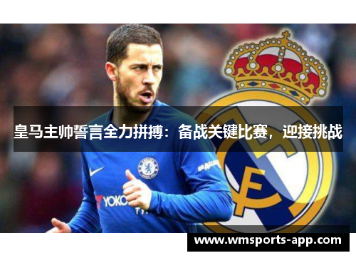 皇马主帅誓言全力拼搏：备战关键比赛，迎接挑战