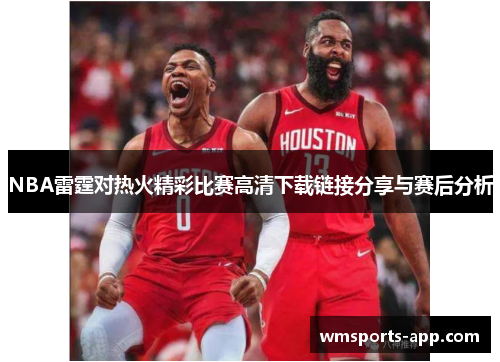 NBA雷霆对热火精彩比赛高清下载链接分享与赛后分析