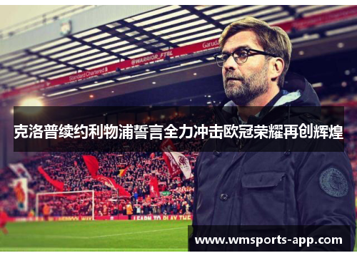克洛普续约利物浦誓言全力冲击欧冠荣耀再创辉煌