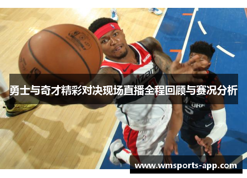 勇士与奇才精彩对决现场直播全程回顾与赛况分析