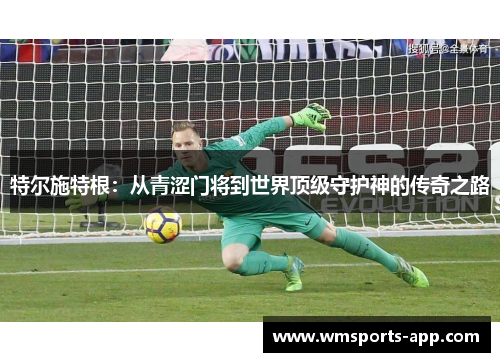 特尔施特根：从青涩门将到世界顶级守护神的传奇之路