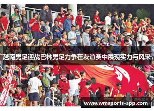 越南男足迎战巴林男足力争在友谊赛中展现实力与风采