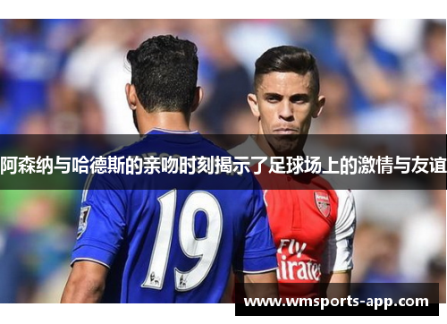 阿森纳与哈德斯的亲吻时刻揭示了足球场上的激情与友谊