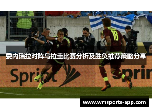 委内瑞拉对阵乌拉圭比赛分析及胜负推荐策略分享